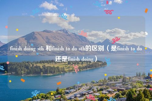 finish doing sth 和finish to do sth的区别（是finish to do还是finish doing）