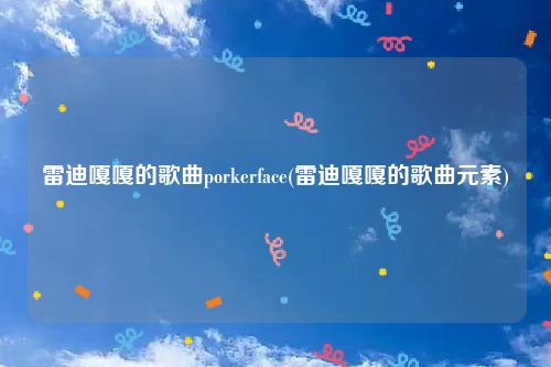 雷迪嘎嘎的歌曲porkerface(雷迪嘎嘎的歌曲元素)