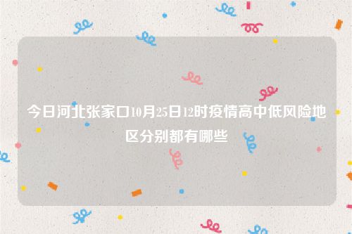 今日河北张家口10月25日12时疫情高中低风险地区分别都有哪些