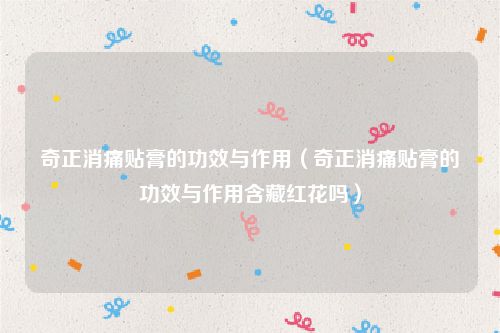 奇正消痛贴膏的功效与作用（奇正消痛贴膏的功效与作用含藏红花吗）