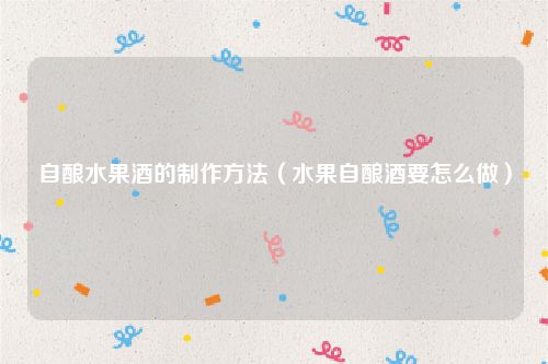 自酿水果酒的制作方法（水果自酿酒要怎么做）