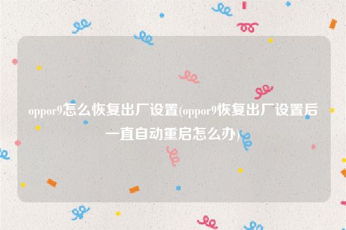 oppor9怎么恢复出厂设置(oppor9恢复出厂设置后一直自动重启怎么办)