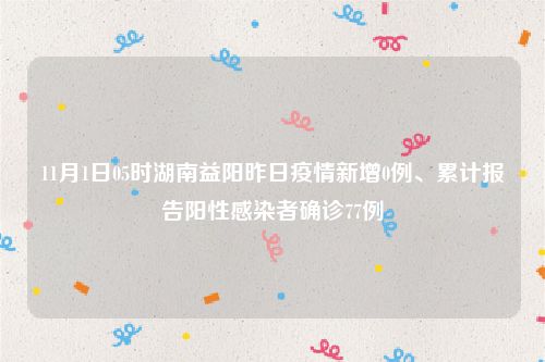 11月1日05时湖南益阳昨日疫情新增0例、累计报告阳性感染者确诊77例