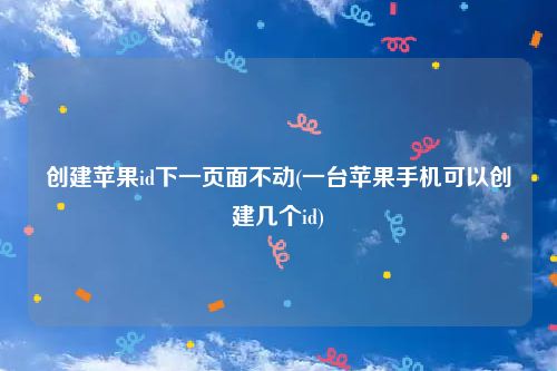 创建苹果id下一页面不动(一台苹果手机可以创建几个id)