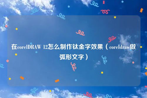 在corelDRAW 12怎么制作钛金字效果（coreldraw做弧形文字）