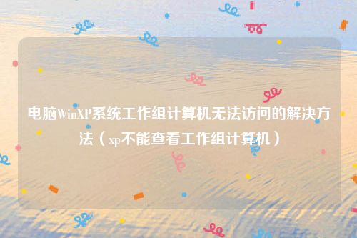 电脑WinXP系统工作组计算机无法访问的解决方法（xp不能查看工作组计算机）