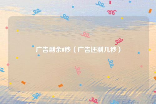 广告剩余0秒(广告还剩几秒)