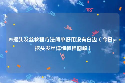 PS抠头发丝教程方法简单好用没有白边（今日ps抠头发丝详细教程图解）