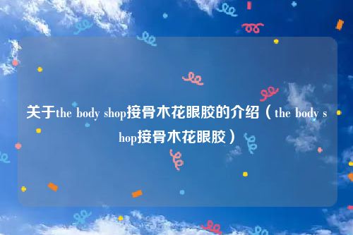 关于the body shop接骨木花眼胶的介绍(the body shop接骨木花眼胶)
