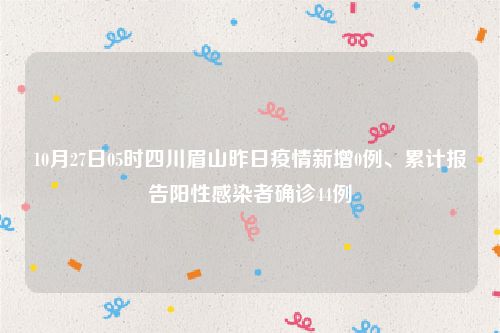 10月27日05时四川眉山昨日疫情新增0例、累计报告阳性感染者确诊44例