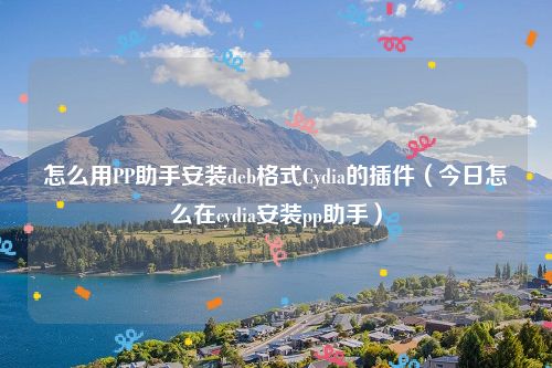 怎么用PP助手安装deb格式Cydia的插件（今日怎么在cydia安装pp助手）