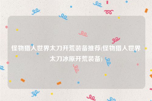 怪物猎人世界太刀开荒装备推荐(怪物猎人世界太刀冰原开荒装备)