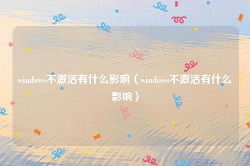 windows不激活有什么影响（windows不激活有什么影响）