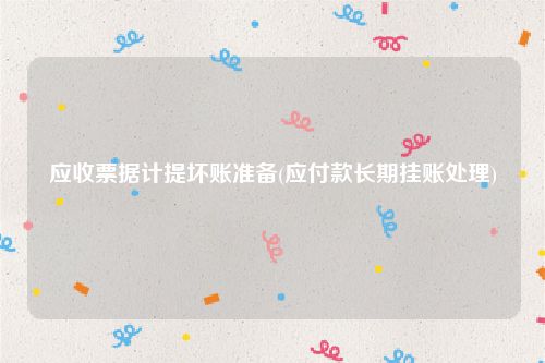 应收票据计提坏账准备(应付款长期挂账处理)