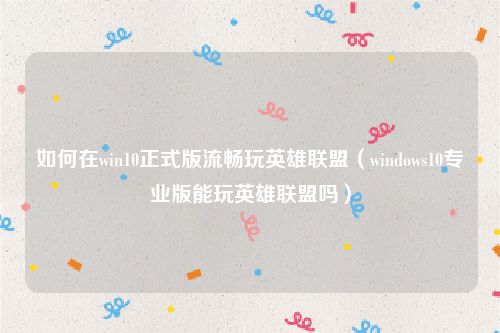 如何在win10正式版流畅玩英雄联盟（windows10专业版能玩英雄联盟吗）