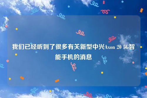 我们已经听到了很多有关新型中兴Axon 20 5G智能手机的消息